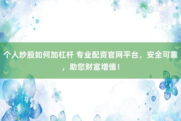个人炒股如何加杠杆 专业配资官网平台，安全可靠，助您财富增值！