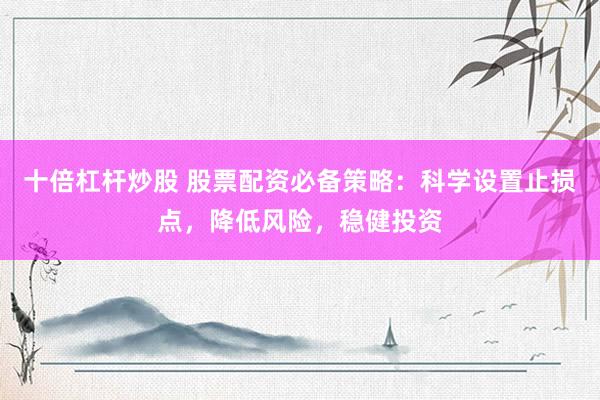 十倍杠杆炒股 股票配资必备策略：科学设置止损点，降低风险，稳健投资