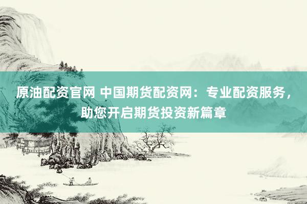 原油配资官网 中国期货配资网：专业配资服务，助您开启期货投资新篇章