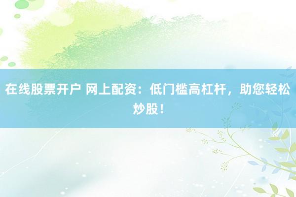 在线股票开户 网上配资：低门槛高杠杆，助您轻松炒股！