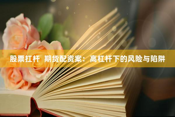 股票扛杆  期货配资案：高杠杆下的风险与陷阱