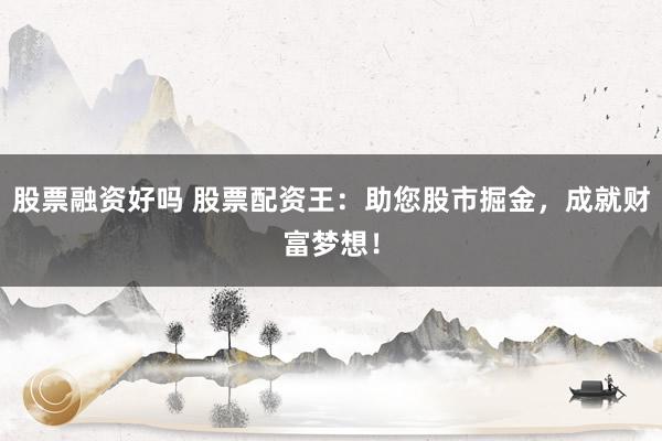 股票融资好吗 股票配资王：助您股市掘金，成就财富梦想！