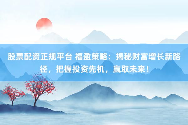 股票配资正规平台 福盈策略：揭秘财富增长新路径，把握投资先机，赢取未来！