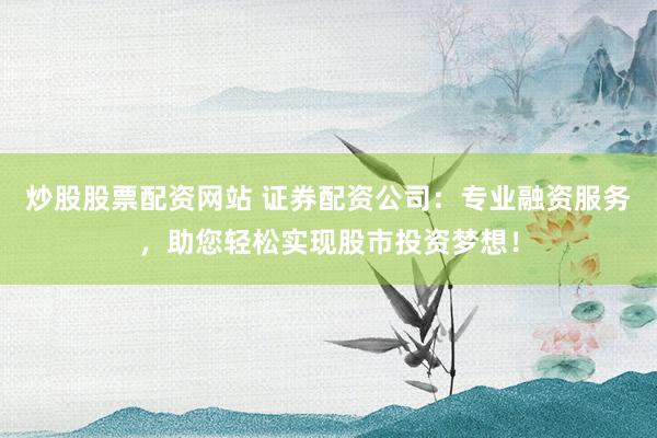 炒股股票配资网站 证券配资公司：专业融资服务，助您轻松实现股市投资梦想！