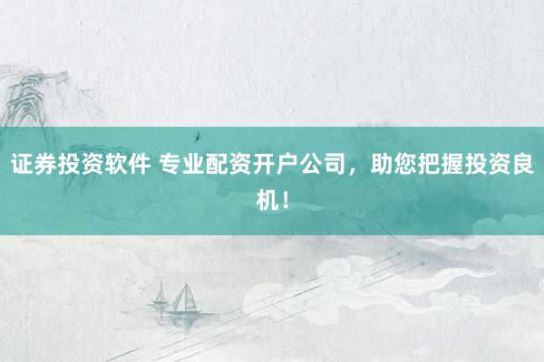 证券投资软件 专业配资开户公司，助您把握投资良机！