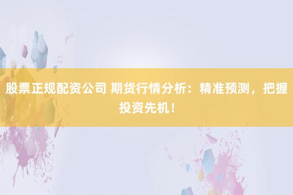 股票正规配资公司 期货行情分析：精准预测，把握投资先机！