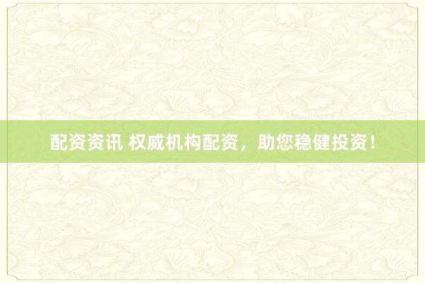 配资资讯 权威机构配资，助您稳健投资！