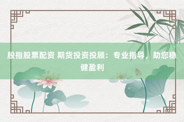 股指股票配资 期货投资投顾：专业指导，助您稳健盈利