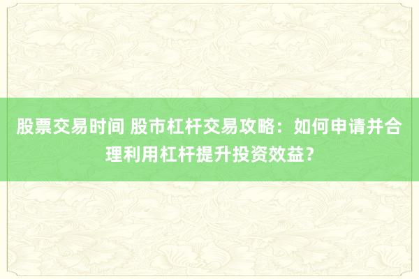 股票交易时间 股市杠杆交易攻略：如何申请并合理利用杠杆提升投资效益？