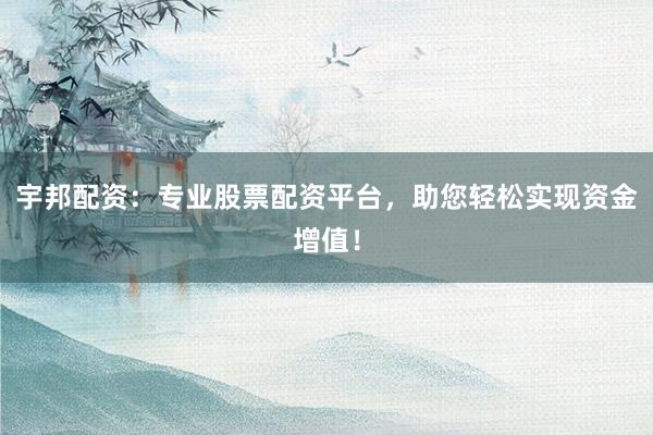 宇邦配资：专业股票配资平台，助您轻松实现资金增值！