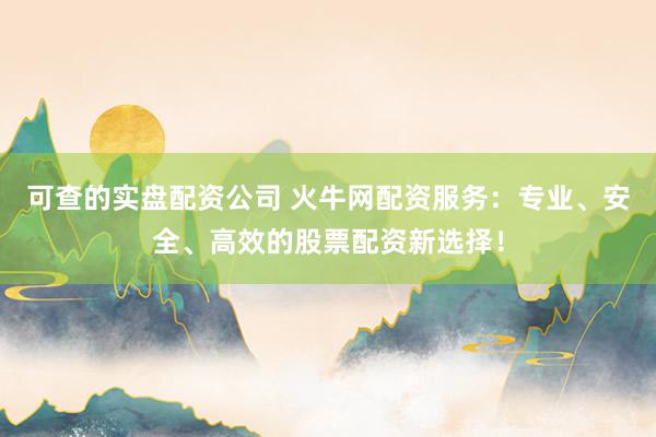 可查的实盘配资公司 火牛网配资服务：专业、安全、高效的股票配资新选择！