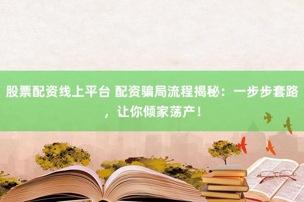股票配资线上平台 配资骗局流程揭秘：一步步套路，让你倾家荡产！