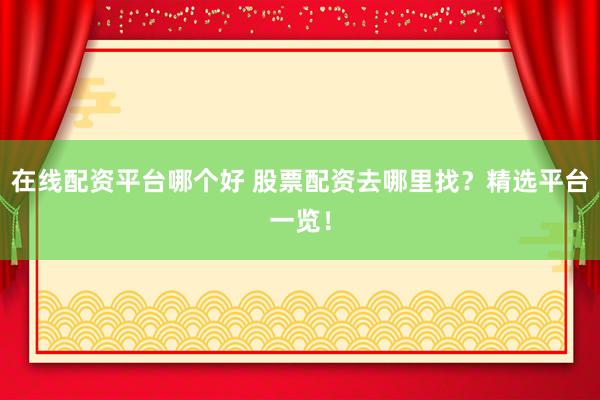 在线配资平台哪个好 股票配资去哪里找？精选平台一览！
