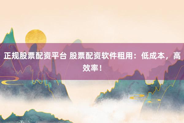 正规股票配资平台 股票配资软件租用：低成本，高效率！