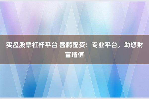 实盘股票杠杆平台 盛鹏配资：专业平台，助您财富增值