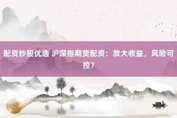 配资炒股优选 沪深指期货配资：放大收益，风险可控？