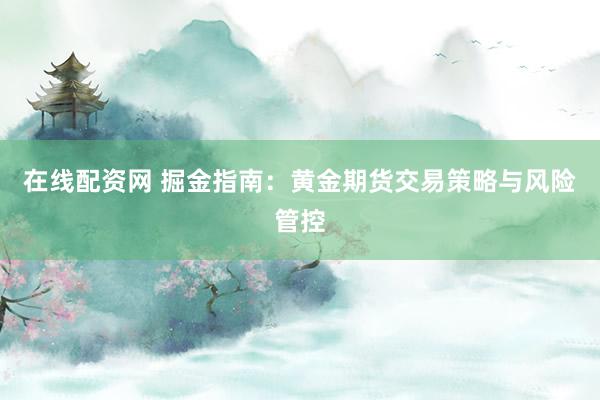 在线配资网 掘金指南：黄金期货交易策略与风险管控