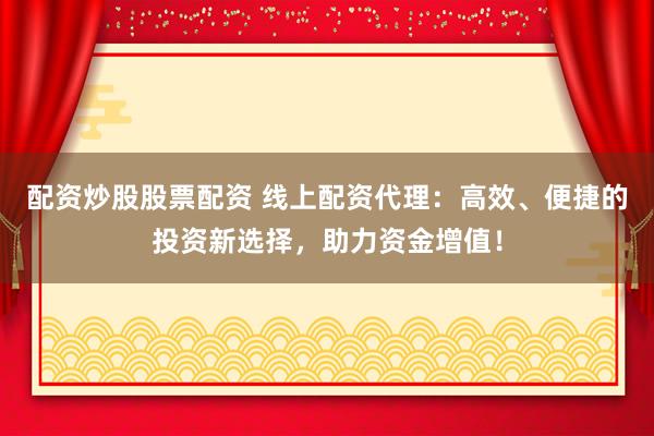 配资炒股股票配资 线上配资代理：高效、便捷的投资新选择，助力资金增值！