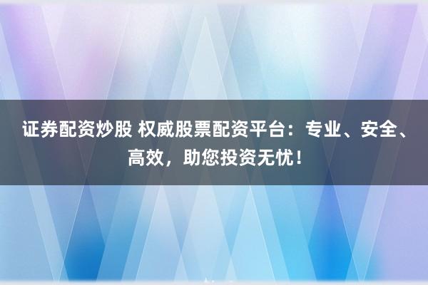 证券配资炒股 权威股票配资平台：专业、安全、高效，助您投资无忧！