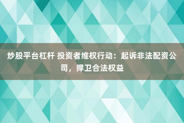 炒股平台杠杆 投资者维权行动：起诉非法配资公司，捍卫合法权益