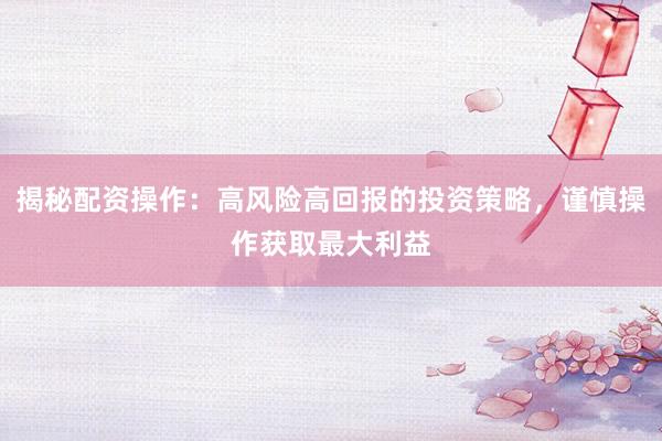 揭秘配资操作：高风险高回报的投资策略，谨慎操作获取最大利益
