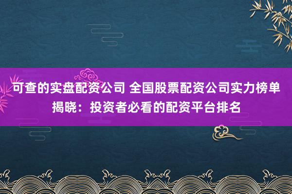 可查的实盘配资公司 全国股票配资公司实力榜单揭晓：投资者必看的配资平台排名