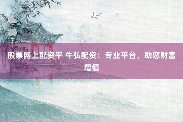 股票网上配资平 牛弘配资：专业平台，助您财富增值
