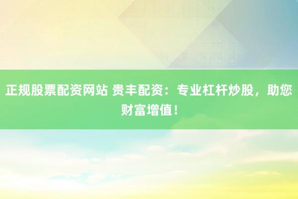 正规股票配资网站 贵丰配资：专业杠杆炒股，助您财富增值！