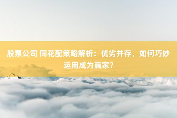 股票公司 同花配策略解析：优劣并存，如何巧妙运用成为赢家？