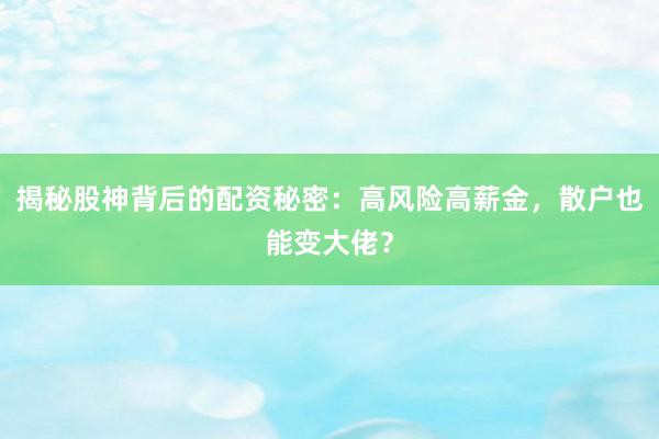 揭秘股神背后的配资秘密：高风险高薪金，散户也能变大佬？