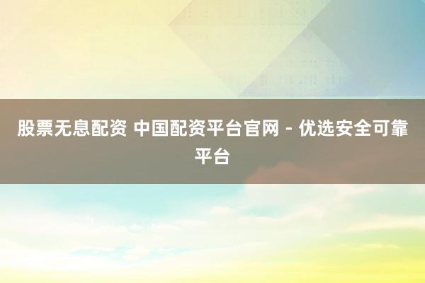 股票无息配资 中国配资平台官网 - 优选安全可靠平台