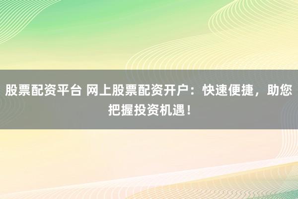股票配资平台 网上股票配资开户：快速便捷，助您把握投资机遇！