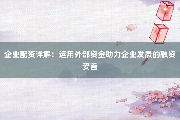 企业配资详解：运用外部资金助力企业发展的融资姿首