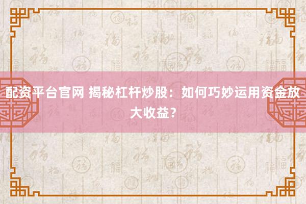 配资平台官网 揭秘杠杆炒股：如何巧妙运用资金放大收益？