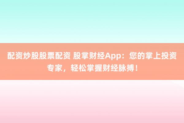 配资炒股股票配资 股掌财经App：您的掌上投资专家，轻松掌握财经脉搏！