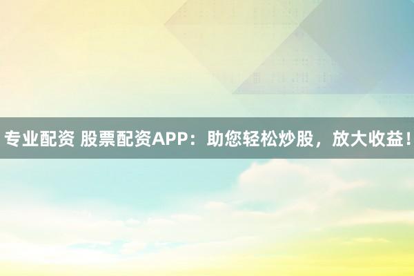 专业配资 股票配资APP：助您轻松炒股，放大收益！