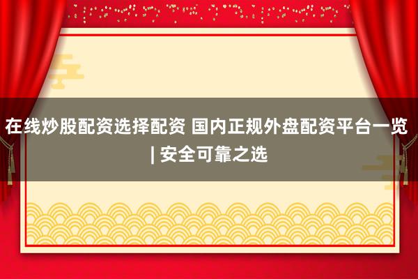 在线炒股配资选择配资 国内正规外盘配资平台一览 | 安全可靠之选