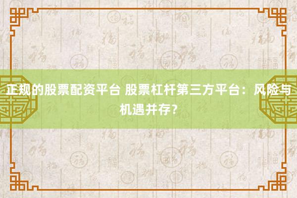 正规的股票配资平台 股票杠杆第三方平台：风险与机遇并存？