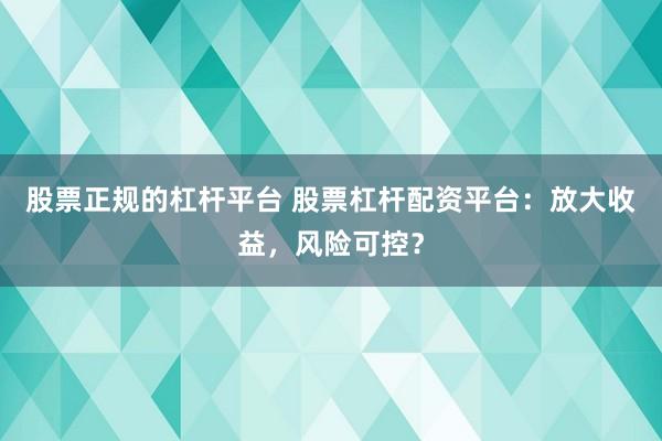股票正规的杠杆平台 股票杠杆配资平台：放大收益，风险可控？