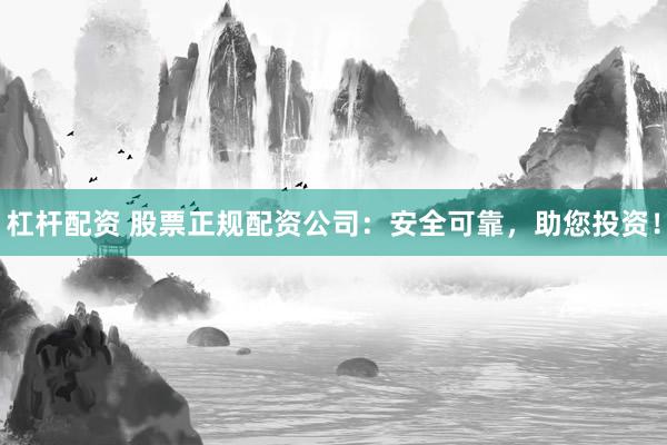 杠杆配资 股票正规配资公司：安全可靠，助您投资！