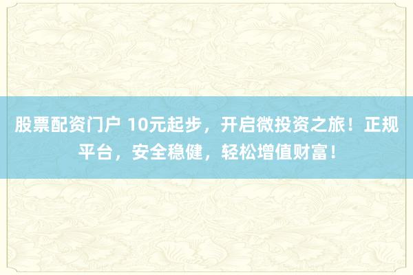 股票配资门户 10元起步，开启微投资之旅！正规平台，安全稳健，轻松增值财富！