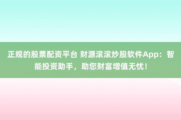 正规的股票配资平台 财源滚滚炒股软件App：智能投资助手，助您财富增值无忧！