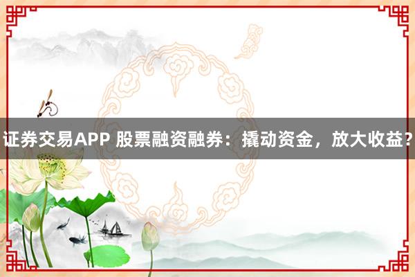证券交易APP 股票融资融券：撬动资金，放大收益？