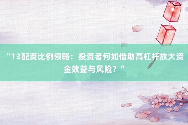 “13配资比例领略：投资者何如借助高杠杆放大资金效益与风险？”