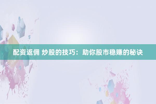 配资返佣 炒股的技巧：助你股市稳赚的秘诀