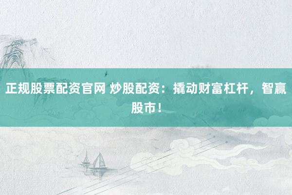 正规股票配资官网 炒股配资：撬动财富杠杆，智赢股市！