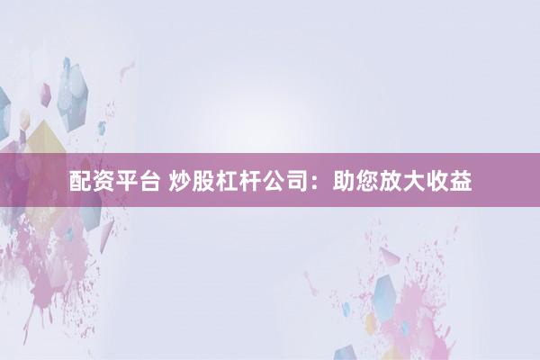 配资平台 炒股杠杆公司：助您放大收益