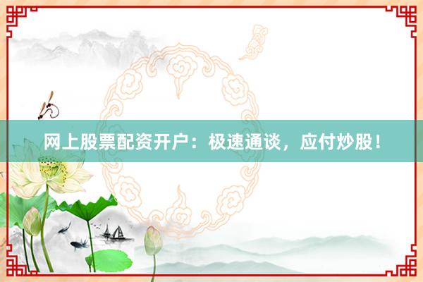 网上股票配资开户：极速通谈，应付炒股！