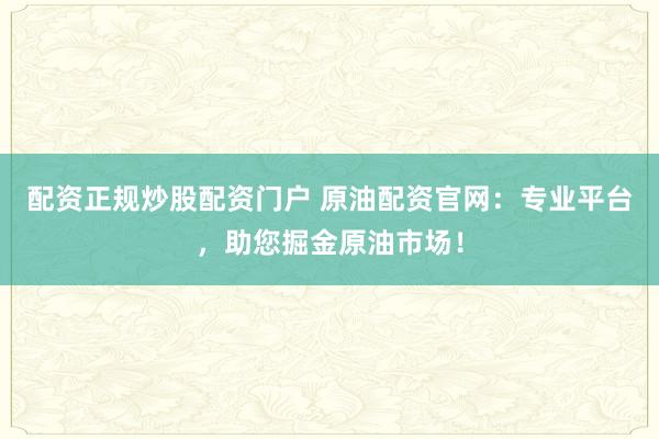 配资正规炒股配资门户 原油配资官网：专业平台，助您掘金原油市场！