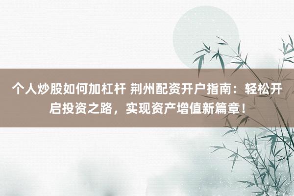 个人炒股如何加杠杆 荆州配资开户指南：轻松开启投资之路，实现资产增值新篇章！